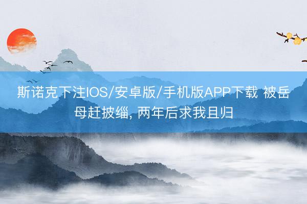 斯诺克下注IOS/安卓版/手机版APP下载 被岳母赶披缁， 两年后求我且归