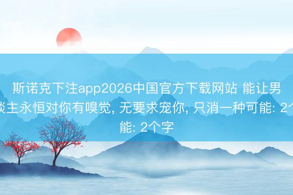 斯诺克下注app2026中国官方下载网站 能让男东谈主永恒对你有嗅觉， 无要求宠你， 只消一种可能: 2个字