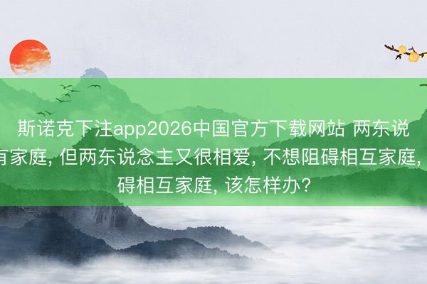 斯诺克下注app2026中国官方下载网站 两东说念主相互有家庭， 但两东说念主又很相爱， 不想阻碍相互家庭， 该怎样办?