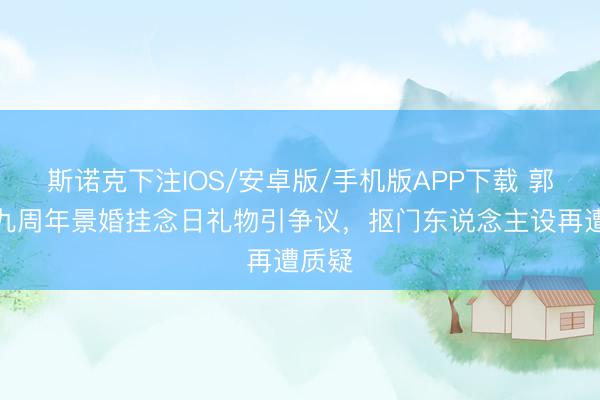 斯诺克下注IOS/安卓版/手机版APP下载 郭富城九周年景婚挂念日礼物引争议，抠门东说念主设再遭质疑