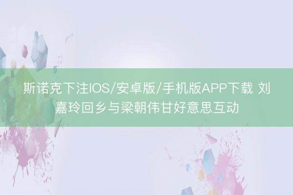 斯诺克下注IOS/安卓版/手机版APP下载 刘嘉玲回乡与梁朝伟甘好意思互动
