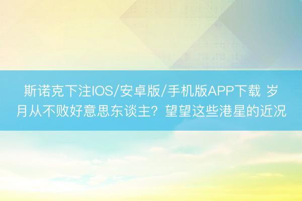 斯诺克下注IOS/安卓版/手机版APP下载 岁月从不败好意思东谈主？望望这些港星的近况
