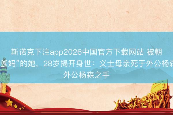 斯诺克下注app2026中国官方下载网站 被朝笑“没爹妈”的她，28岁揭开身世：义士母亲死于外公杨森之手