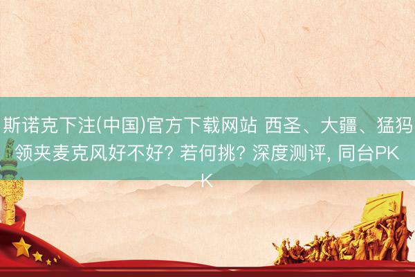 斯诺克下注(中国)官方下载网站 西圣、大疆、猛犸领夹麦克风好不好? 若何挑? 深度测评, 同台PK