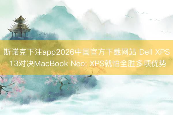 斯诺克下注app2026中国官方下载网站 Dell XPS 13对决MacBook Neo: XPS就怕全胜多项优势
