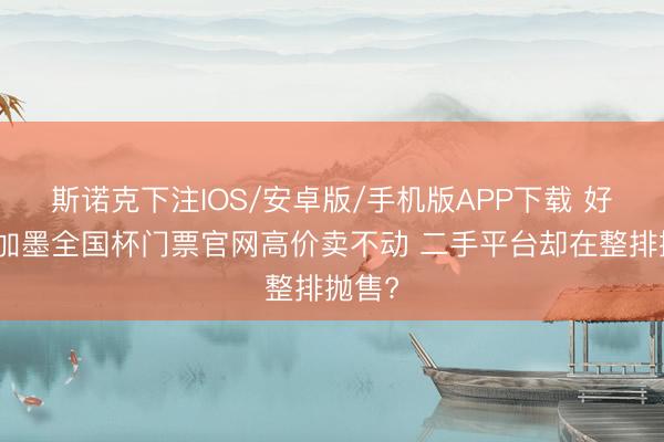 斯诺克下注IOS/安卓版/手机版APP下载 好意思加墨全国杯门票官网高价卖不动 二手平台却在整排抛售?