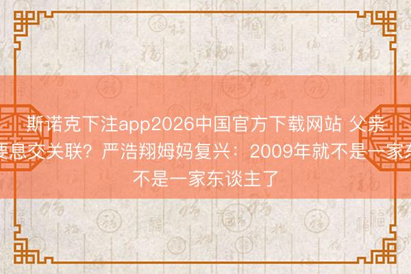 斯诺克下注app2026中国官方下载网站 父亲歇业后要息交关联？严浩翔姆妈复兴：2009年就不是一家东谈主了