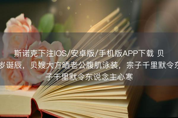 斯诺克下注IOS/安卓版/手机版APP下载 贝克汉姆迎51岁诞辰，贝嫂大方晒老公腹肌泳装，宗子千里默令东说念主心寒