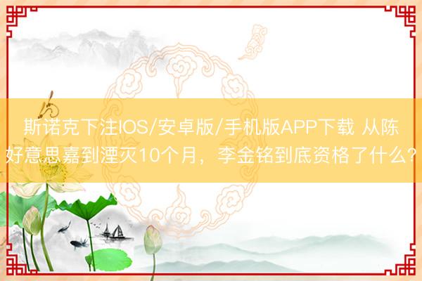 斯诺克下注IOS/安卓版/手机版APP下载 从陈好意思嘉到湮灭10个月，李金铭到底资格了什么？