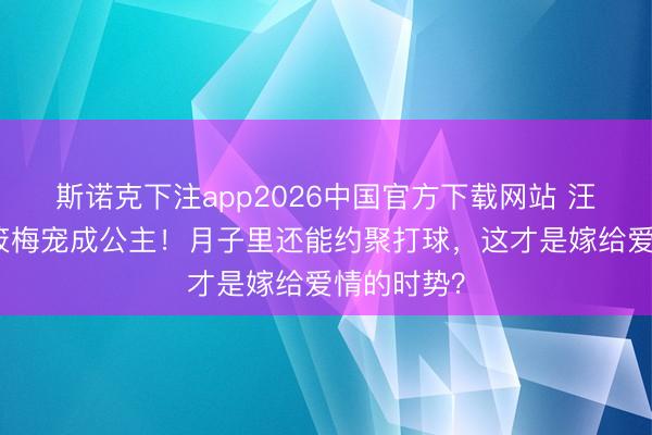 斯诺克下注app2026中国官方下载网站 汪小菲把马筱梅宠成公主！月子里还能约聚打球，这才是嫁给爱情的时势？
