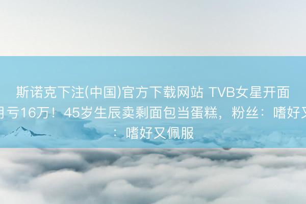 斯诺克下注(中国)官方下载网站 TVB女星开面包店月亏16万！45岁生辰卖剩面包当蛋糕，粉丝：嗜好又佩服