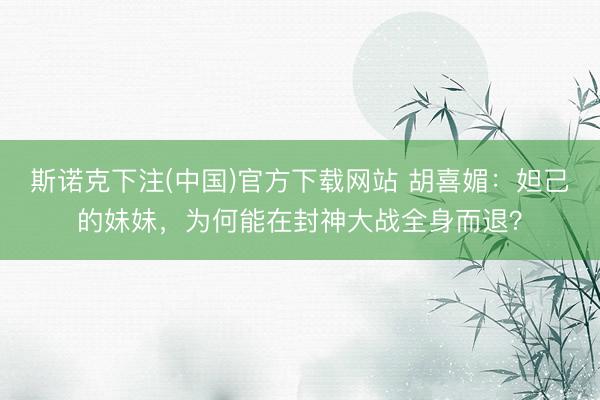 斯诺克下注(中国)官方下载网站 胡喜媚:妲己的妹妹,为何能在封神大战全身而退?