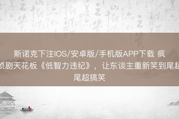 斯诺克下注IOS/安卓版/手机版APP下载 疯狂刑侦剧天花板《低智力违纪》，让东谈主重新笑到尾超搞笑