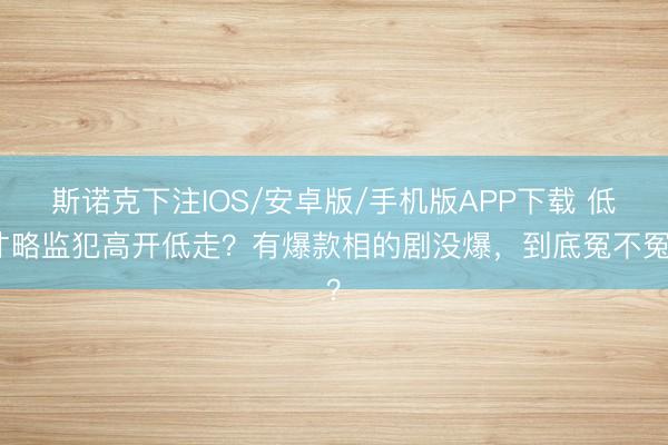 斯诺克下注IOS/安卓版/手机版APP下载 低才略监犯高开低走？有爆款相的剧没爆，到底冤不冤？