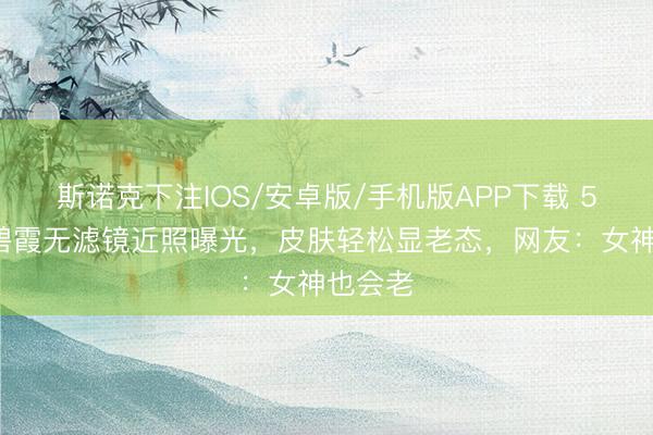 斯诺克下注IOS/安卓版/手机版APP下载 55岁温碧霞无滤镜近照曝光，皮肤轻松显老态，网友：女神也会老