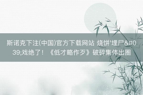 斯诺克下注(中国)官方下载网站 烧饼'埋尸'戏绝了！《低才略作歹》破碎集体出圈