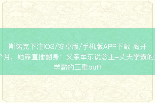 斯诺克下注IOS/安卓版/手机版APP下载 离开央视19个月,她靠直播翻身:父亲军东说念主+丈夫学霸的三重buff