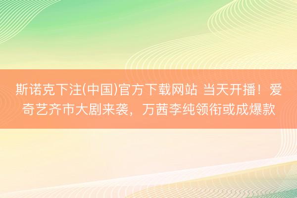 斯诺克下注(中国)官方下载网站 当天开播！爱奇艺齐市大剧来袭，万茜李纯领衔或成爆款