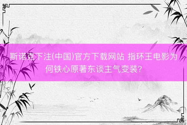斯诺克下注(中国)官方下载网站 指环王电影为何铁心原著东谈主气变装？