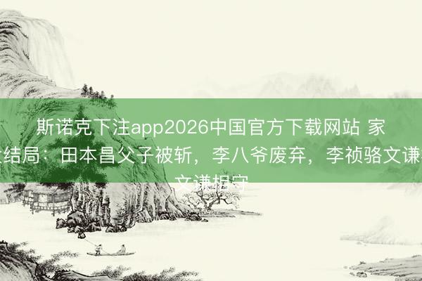 斯诺克下注app2026中国官方下载网站 家业大结局：田本昌父子被斩，李八爷废弃，李祯骆文谦相守