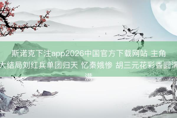斯诺克下注app2026中国官方下载网站 主角大结局刘红兵单团归天 忆秦娥惨 胡三元花彩香圆满