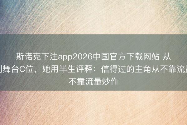 斯诺克下注app2026中国官方下载网站 从灶台到舞台C位，她用半生评释：信得过的主角从不靠流量炒作