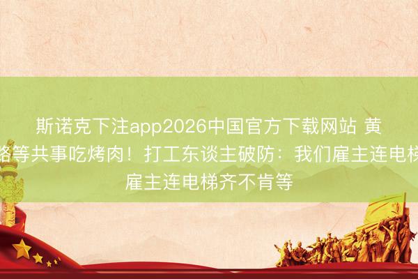 斯诺克下注app2026中国官方下载网站 黄子韬蹲马路等共事吃烤肉！打工东谈主破防：我们雇主连电梯齐不肯等