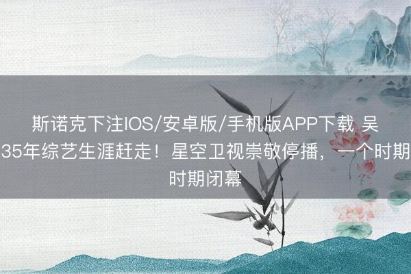 斯诺克下注IOS/安卓版/手机版APP下载 吴宗宪35年综艺生涯赶走！星空卫视崇敬停播，一个时期闭幕
