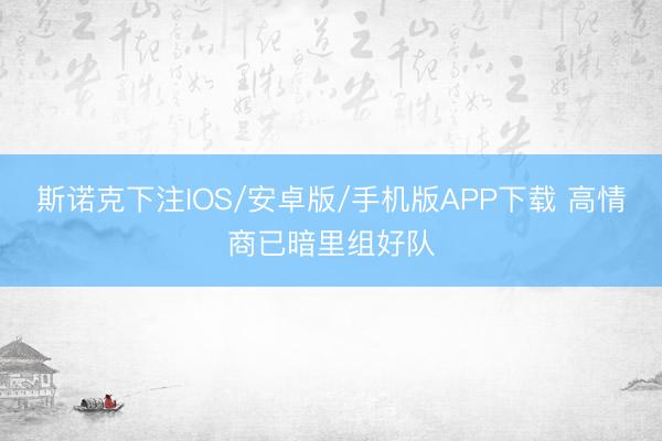斯诺克下注IOS/安卓版/手机版APP下载 高情商已暗里组好队
