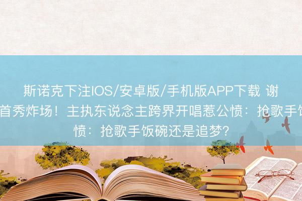 斯诺克下注IOS/安卓版/手机版APP下载 谢娜演唱会舞台首秀炸场!主执东说念主跨界开唱惹公愤:抢歌手饭碗还是追梦?