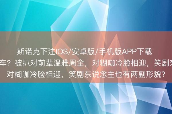 斯诺克下注IOS/安卓版/手机版APP下载 金靖鲠直东说念主设翻车？被扒对前辈温雅周全，对糊咖冷脸相迎，笑剧东说念主也有两副形貌？