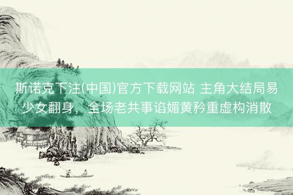 斯诺克下注(中国)官方下载网站 主角大结局易少女翻身，全场老共事谄媚黄矜重虚构消散