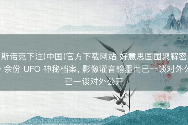 斯诺克下注(中国)官方下载网站 好意思国围聚解密 70 余份 UFO 神秘档案， 影像灌音翰墨而已一谈对外公开