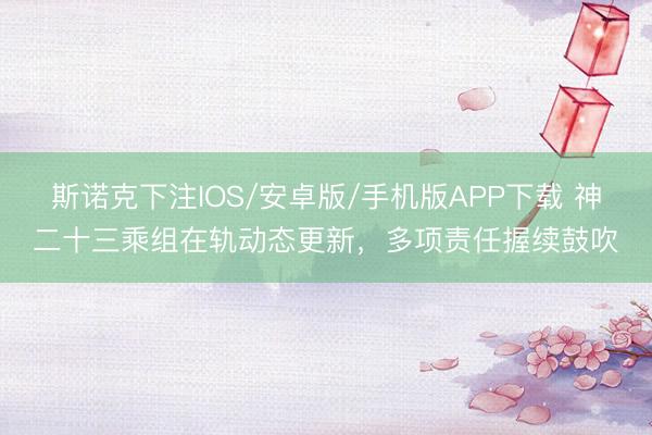 斯诺克下注IOS/安卓版/手机版APP下载 神二十三乘组在轨动态更新，多项责任握续鼓吹