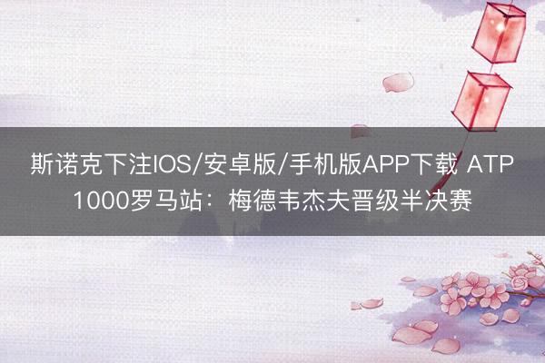 斯诺克下注IOS/安卓版/手机版APP下载 ATP1000罗马站：梅德韦杰夫晋级半决赛