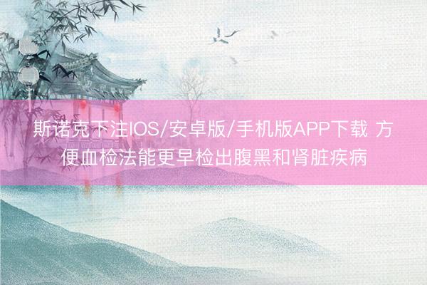 斯诺克下注IOS/安卓版/手机版APP下载 方便血检法能更早检出腹黑和肾脏疾病