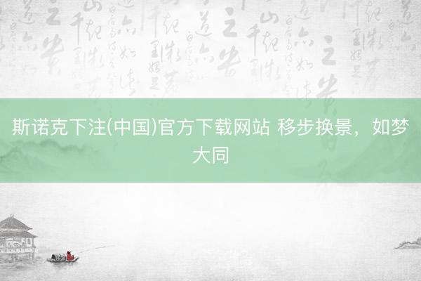 斯诺克下注(中国)官方下载网站 移步换景，如梦大同