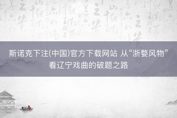 斯诺克下注(中国)官方下载网站 从“浙婺风物”看辽宁戏曲的破题之路