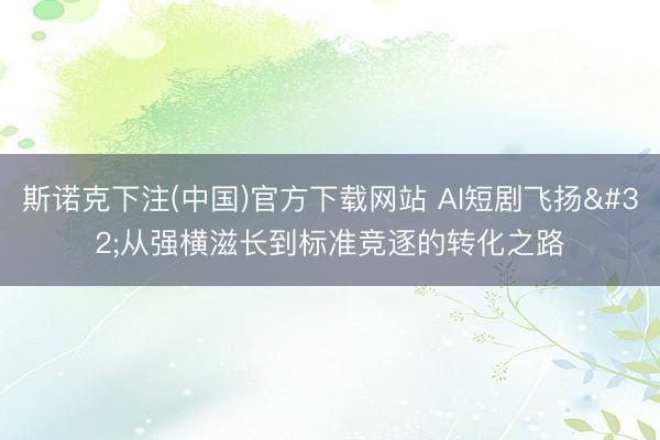 斯诺克下注(中国)官方下载网站 AI短剧飞扬 从强横滋长到标准竞逐的转化之路