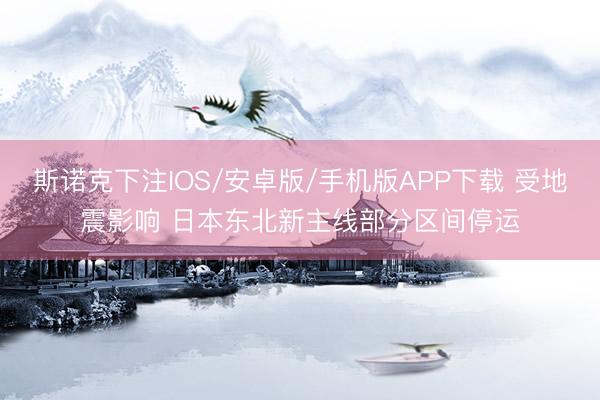 斯诺克下注IOS/安卓版/手机版APP下载 受地震影响 日本东北新主线部分区间停运