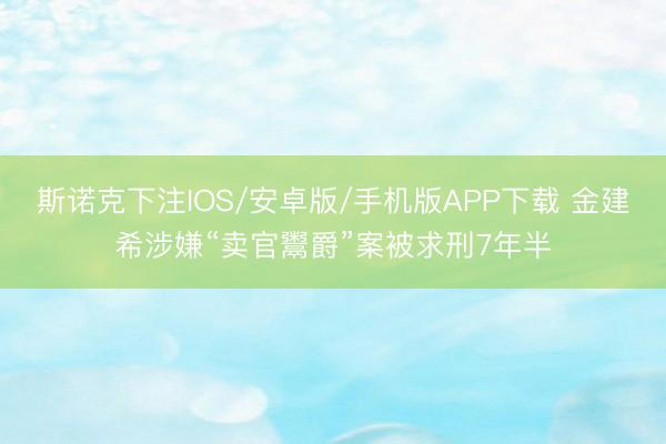 斯诺克下注IOS/安卓版/手机版APP下载 金建希涉嫌“卖官鬻爵”案被求刑7年半