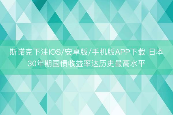 斯诺克下注IOS/安卓版/手机版APP下载 日本30年期国债收益率达历史最高水平
