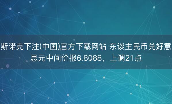斯诺克下注(中国)官方下载网站 东谈主民币兑好意思元中间价报6.8088，上调21点