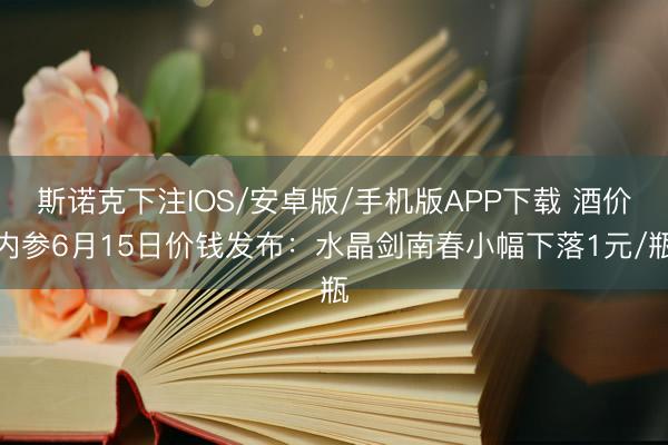 斯诺克下注IOS/安卓版/手机版APP下载 酒价内参6月15日价钱发布：水晶剑南春小幅下落1元/瓶