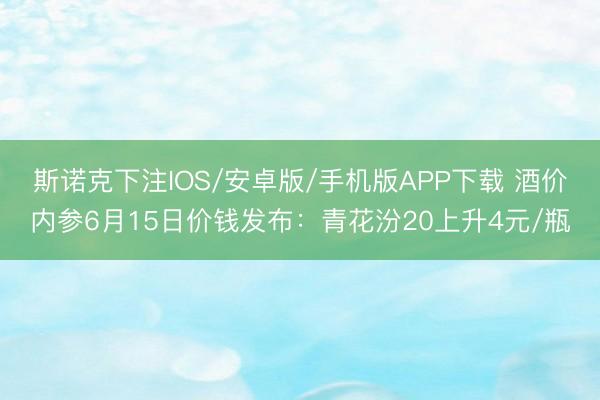 斯诺克下注IOS/安卓版/手机版APP下载 酒价内参6月15日价钱发布：青花汾20上升4元/瓶