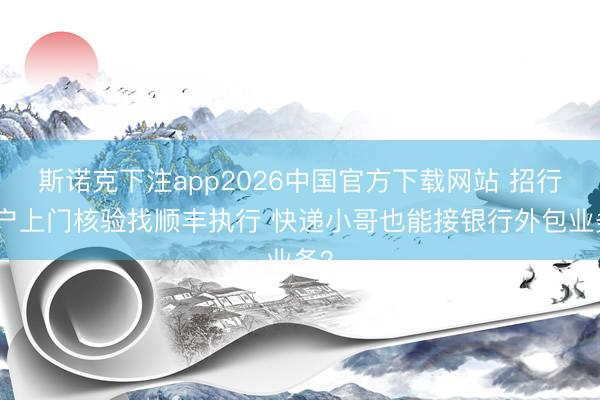 斯诺克下注app2026中国官方下载网站 招行开户上门核验找顺丰执行 快递小哥也能接银行外包业务？