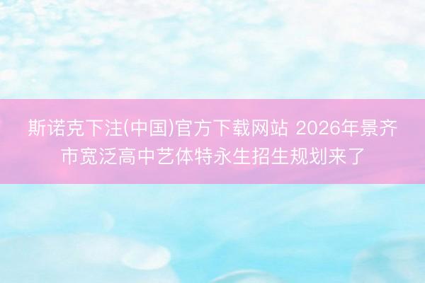 斯诺克下注(中国)官方下载网站 2026年景齐市宽泛高中艺体特永生招生规划来了
