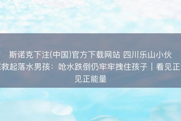 斯诺克下注(中国)官方下载网站 四川乐山小伙夜深救起落水男孩:呛水跌倒仍牢牢拽住孩子|看见正能量