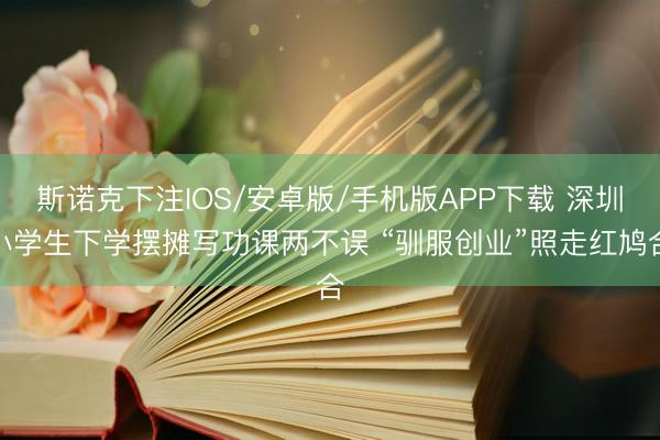 斯诺克下注IOS/安卓版/手机版APP下载 深圳小学生下学摆摊写功课两不误 “驯服创业”照走红鸠合