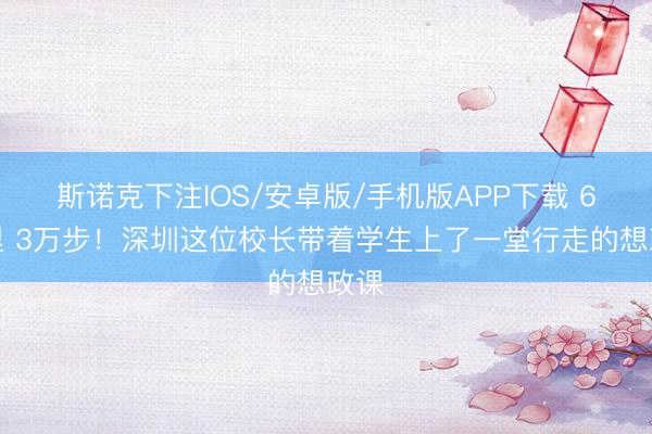 斯诺克下注IOS/安卓版/手机版APP下载 6公里 3万步!深圳这位校长带着学生上了一堂行走的想政课